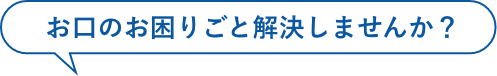 お口の困りごと解決しませんか？