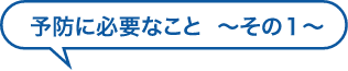 予防に必要なこと  〜その１〜