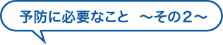 予防に必要なこと  〜その２〜